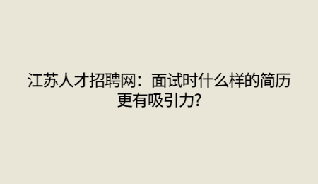 江蘇人才招聘網:面試時什麼樣的簡歷更有吸引力?