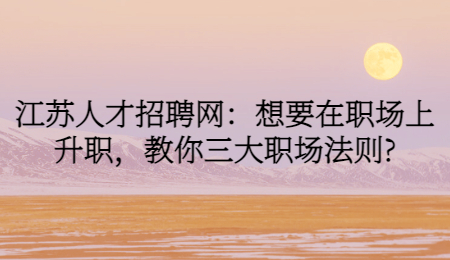 江苏人才招聘网：想要在职场上升职，教你三大职场法则?